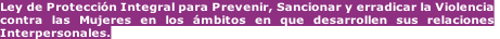 Ley de Protección Integral para Prevenir, Sancionar y erradicar la Violencia contra las Mujeres en los ámbitos en que desarrollen sus relaciones Interpersonales.